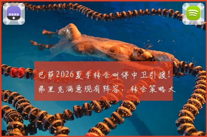 巴萨2026夏季转会叫停中卫引援！弗里克满意现有阵容，转会策略大调整背后原因解析