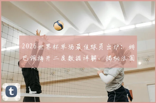 2026世界杯单场最佳球员出炉：姆巴佩梅开二度数据详解，揭秘法国晋级之路与评选标准