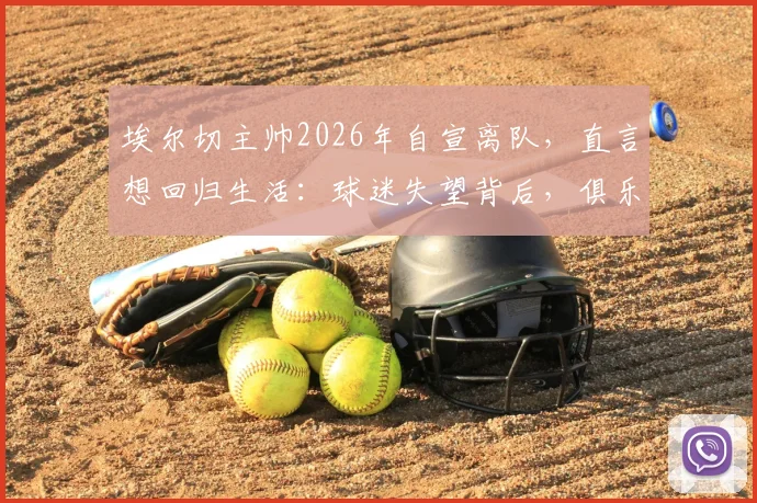 埃尔切主帅2026年自宣离队，直言想回归生活：球迷失望背后，俱乐部面临哪些新挑战？
