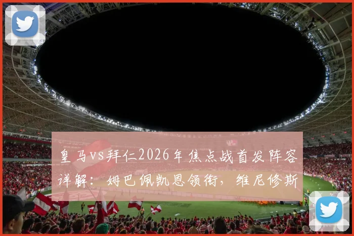 皇马vs拜仁2026年焦点战首发阵容详解：姆巴佩凯恩领衔，维尼修斯出战，附双方历史交锋分析