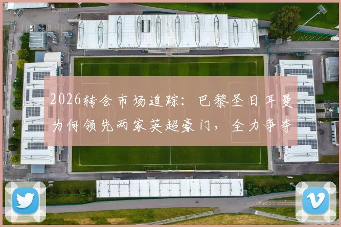 2026转会市场追踪:巴黎圣日耳曼为何领先两家英超豪门,全力争夺锋线新星阿克利乌什?