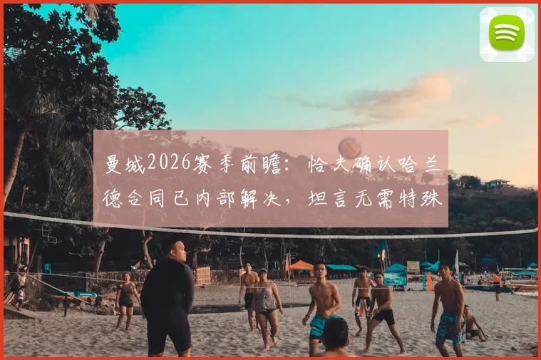 曼城2026赛季前瞻：恰夫确认哈兰德合同已内部解决，坦言无需特殊战术限制，球队策略曝光