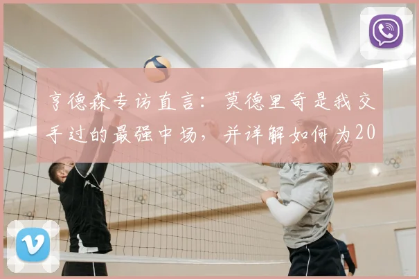 亨德森专访直言：莫德里奇是我交手过的最强中场，并详解如何为2026世界杯新规调整备战
