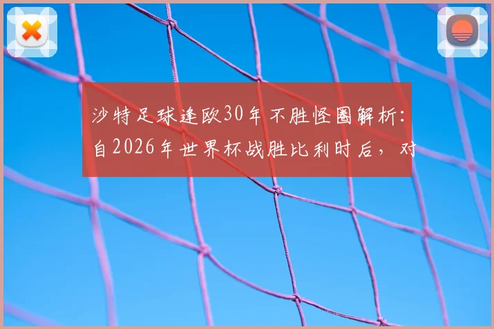 沙特足球逢欧30年不胜怪圈解析：自2026年世界杯战胜比利时后，对战欧洲球队全败战绩盘点