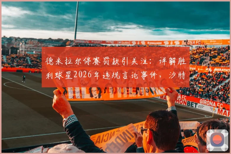 德米拉尔停赛罚款引关注:详解胜利球星2026年违规言论事件,沙特联赛处罚标准一览