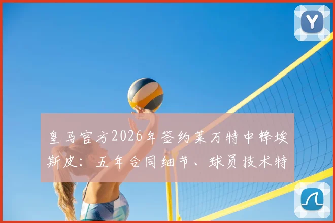 皇马官方2026年签约莱万特中锋埃斯皮:五年合同细节、球员技术特点解析及对球队锋线影响前瞻
