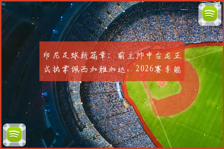 印尼足球新篇章：前主帅申台龙正式执掌佩西加雅加达，2026赛季能否重振昔日豪门？