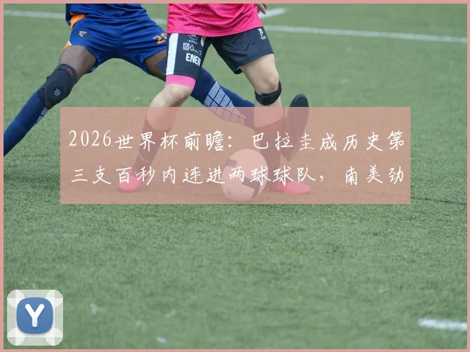2026世界杯前瞻：巴拉圭成历史第三支百秒内连进两球球队，南美劲旅的闪电战传统解析