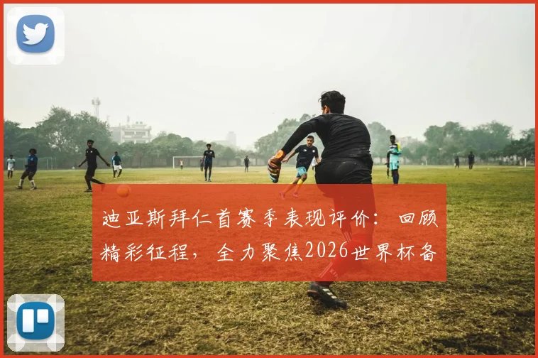 迪亚斯拜仁首赛季表现评价:回顾精彩征程,全力聚焦2026世界杯备战