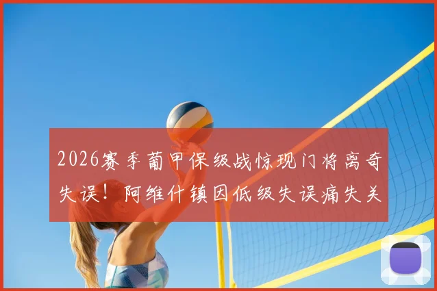 2026赛季葡甲保级战惊现门将离奇失误!阿维什镇因低级失误痛失关键三分,保级形势仅存理论可能全解析