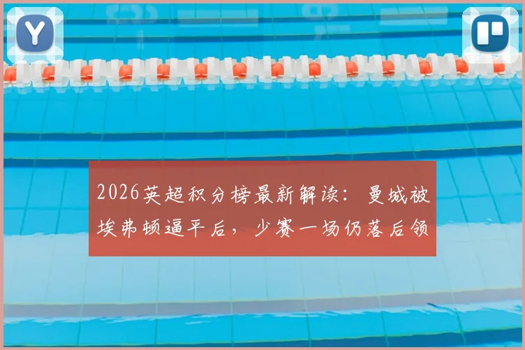2026英超积分榜最新解读：曼城被埃弗顿逼平后，少赛一场仍落后领头羊阿森纳5分，争冠悬念再起