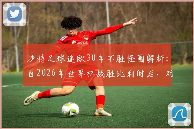 沙特足球逢欧30年不胜怪圈解析:自2026年世界杯战胜比利时后,对战欧洲球队全败战绩盘点