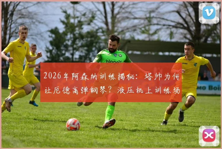 2026年阿森纳训练揭秘：塔帅为何让厄德高弹钢琴？液压机上训练场的背后逻辑与球员真实反馈