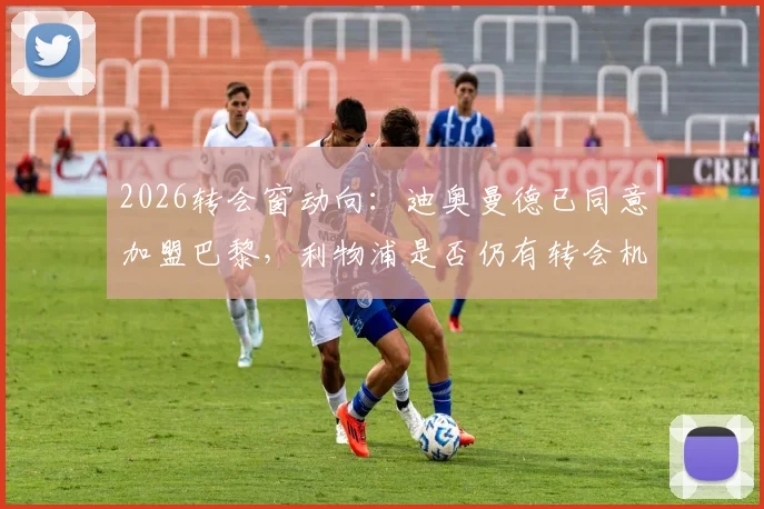 2026转会窗动向：迪奥曼德已同意加盟巴黎，利物浦是否仍有转会机会？附球员技术特点与身价分析