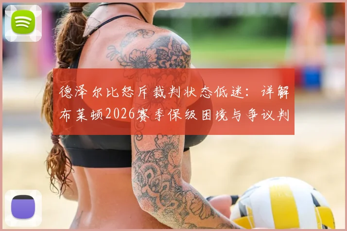 德泽尔比怒斥裁判状态低迷：详解布莱顿2026赛季保级困境与争议判罚，球队战斗到底的决心分析