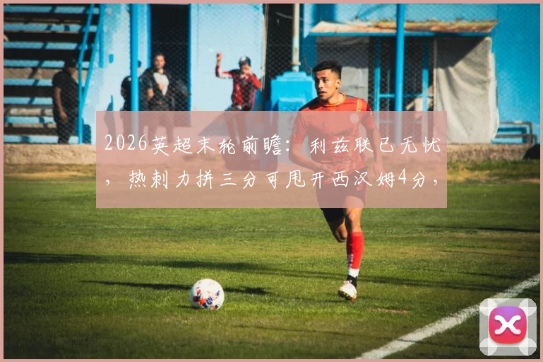 2026英超末轮前瞻：利兹联已无忧，热刺力拼三分可甩开西汉姆4分，欧战资格关键战解析