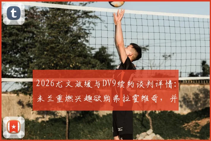 2026尤文放缓与DV9续约谈判详情：米兰重燃兴趣欲购弗拉霍维奇，并计划出售恩昆库筹集资金
