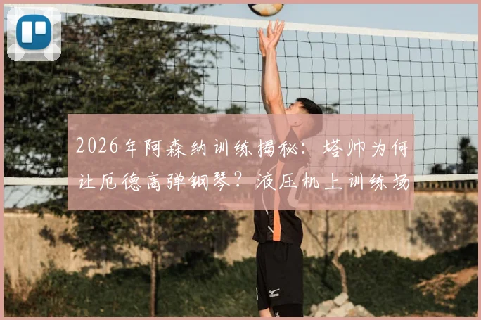 2026年阿森纳训练揭秘：塔帅为何让厄德高弹钢琴？液压机上训练场的背后逻辑与球员真实反馈