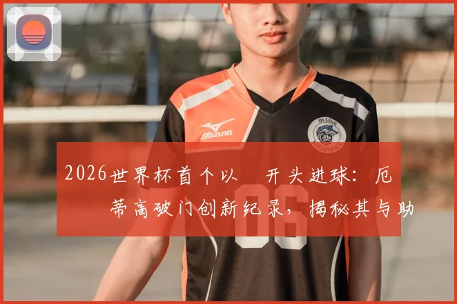 2026世界杯首个以Ø开头进球：厄斯蒂高破门创新纪录，揭秘其与助攻者厄德高的关系及背后故事