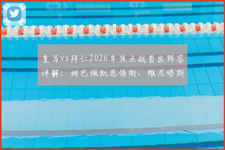 皇马vs拜仁2026年焦点战首发阵容详解:姆巴佩凯恩领衔,维尼修斯出战,附双方历史交锋分析
