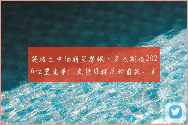 英格兰中场新星摩根·罗杰斯谈2026位置竞争:支持贝林厄姆首发,自信二人搭档能产生绝佳默契