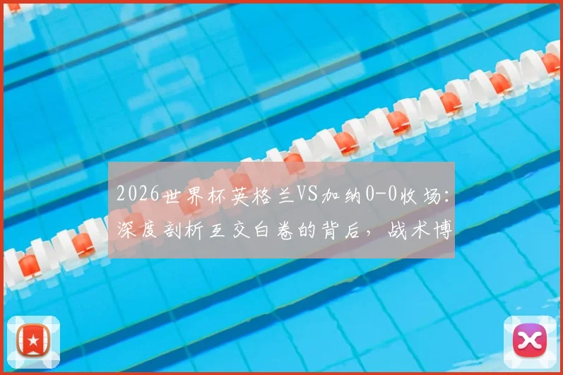 2026世界杯英格兰VS加纳0-0收场：深度剖析互交白卷的背后，战术博弈与出线形势全解析