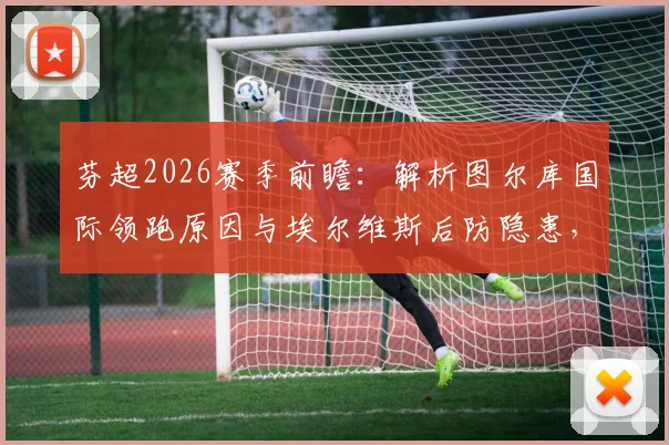 芬超2026赛季前瞻：解析图尔库国际领跑原因与埃尔维斯后防隐患，附最新积分榜与争冠形势
