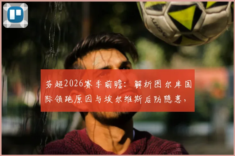 芬超2026赛季前瞻：解析图尔库国际领跑原因与埃尔维斯后防隐患，附最新积分榜与争冠形势