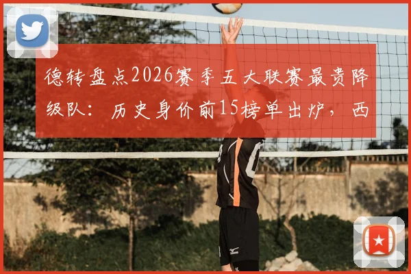 德转盘点2026赛季五大联赛最贵降级队：历史身价前15榜单出炉，西汉姆联3.63亿欧位列第3引热议