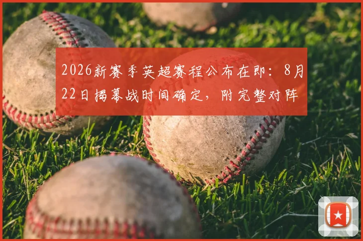 2026新赛季英超赛程公布在即：8月22日揭幕战时间确定，附完整对阵查询指南