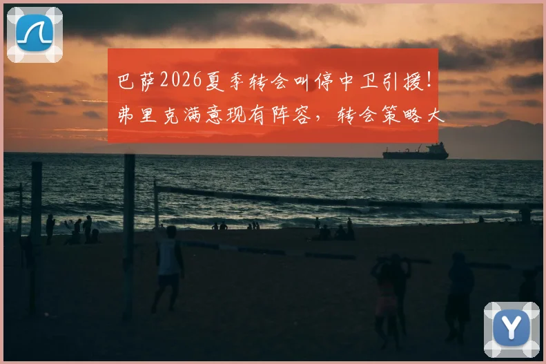 巴萨2026夏季转会叫停中卫引援!弗里克满意现有阵容,转会策略大调整背后原因解析
