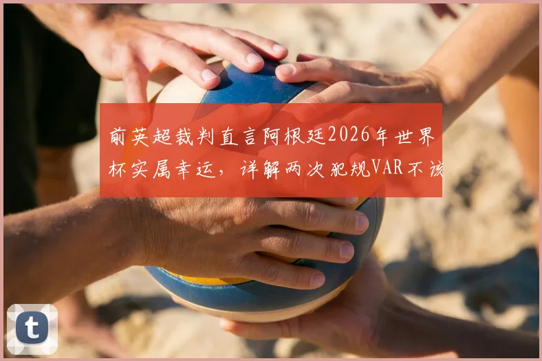 前英超裁判直言阿根廷2026年世界杯实属幸运，详解两次犯规VAR不该介入的判罚争议与规则边界