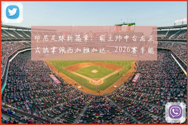 印尼足球新篇章：前主帅申台龙正式执掌佩西加雅加达，2026赛季能否重振昔日豪门？