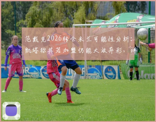 范戴克2026转会米兰可能性分析：凯塔称其若加盟仍能大放异彩，详解其未来去向与竞技状态