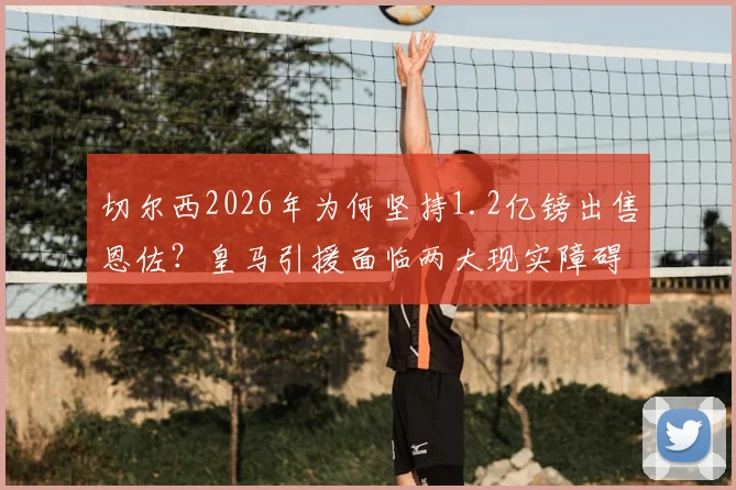 切尔西2026年为何坚持1.2亿镑出售恩佐?皇马引援面临两大现实障碍