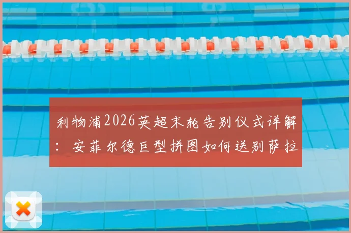 利物浦2026英超末轮告别仪式详解：安菲尔德巨型拼图如何送别萨拉赫与罗伯逊，球迷参与指南