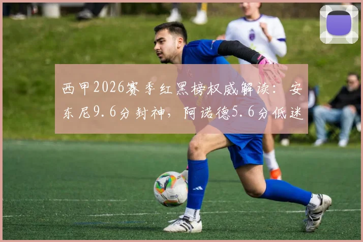 西甲2026赛季红黑榜权威解读：安东尼9.6分封神，阿诺德5.6分低迷原因全解析