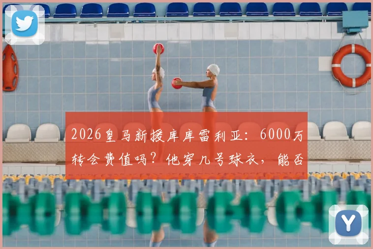 2026皇马新援库库雷利亚：6000万转会费值吗？他穿几号球衣，能否顶替门迪？