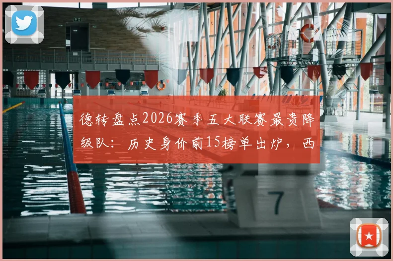德转盘点2026赛季五大联赛最贵降级队:历史身价前15榜单出炉,西汉姆联3.63亿欧位列第3引热议