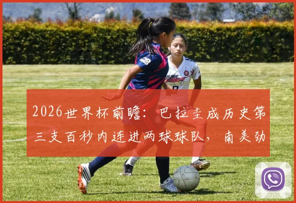 2026世界杯前瞻：巴拉圭成历史第三支百秒内连进两球球队，南美劲旅的闪电战传统解析