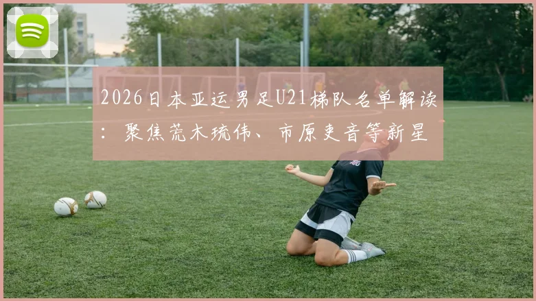 2026日本亚运男足U21梯队名单解读：聚焦荒木琉伟、市原吏音等新星，剖析其青训战略与对中国队的挑战