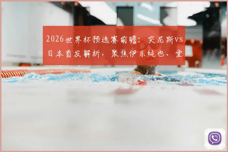 2026世界杯预选赛前瞻：突尼斯vs日本首发解析，聚焦伊东纯也、堂安律对决汉尼拔，附历史交锋与战术关键点