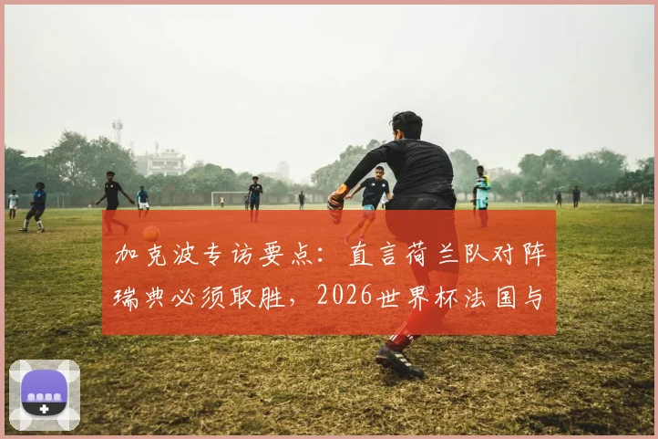 加克波专访要点：直言荷兰队对阵瑞典必须取胜，2026世界杯法国与佛得角是其警惕对手
