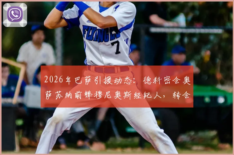 2026年巴萨引援动态：德科密会奥萨苏纳前锋穆尼奥斯经纪人，转会谈判深入进行中