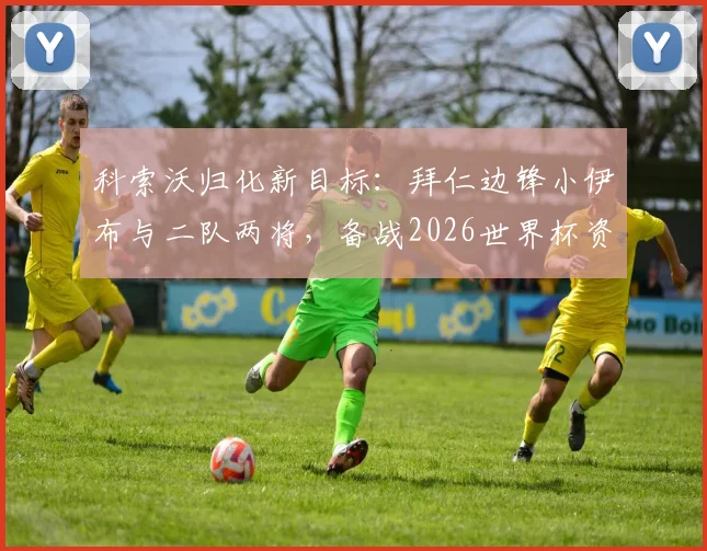 科索沃归化新目标：拜仁边锋小伊布与二队两将，备战2026世界杯资格赛