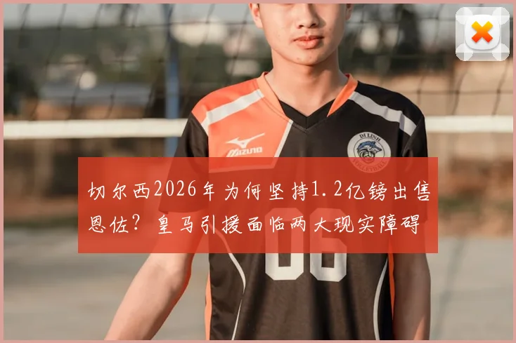 切尔西2026年为何坚持1.2亿镑出售恩佐？皇马引援面临两大现实障碍