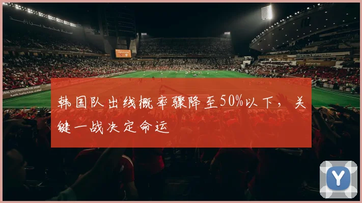 韩国队出线概率骤降至50%以下，关键一战决定命运