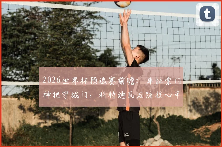 2026世界杯预选赛前瞻：库拉索门神把守城门，科特迪瓦后防核心辛戈因伤缺阵影响分析